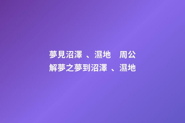 夢見沼澤、濕地　周公解夢之夢到沼澤、濕地